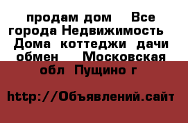 продам дом. - Все города Недвижимость » Дома, коттеджи, дачи обмен   . Московская обл.,Пущино г.